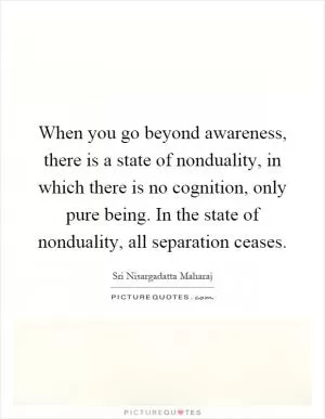 When you go beyond awareness, there is a state of nonduality, in which there is no cognition, only pure being. In the state of nonduality, all separation ceases Picture Quote #1
