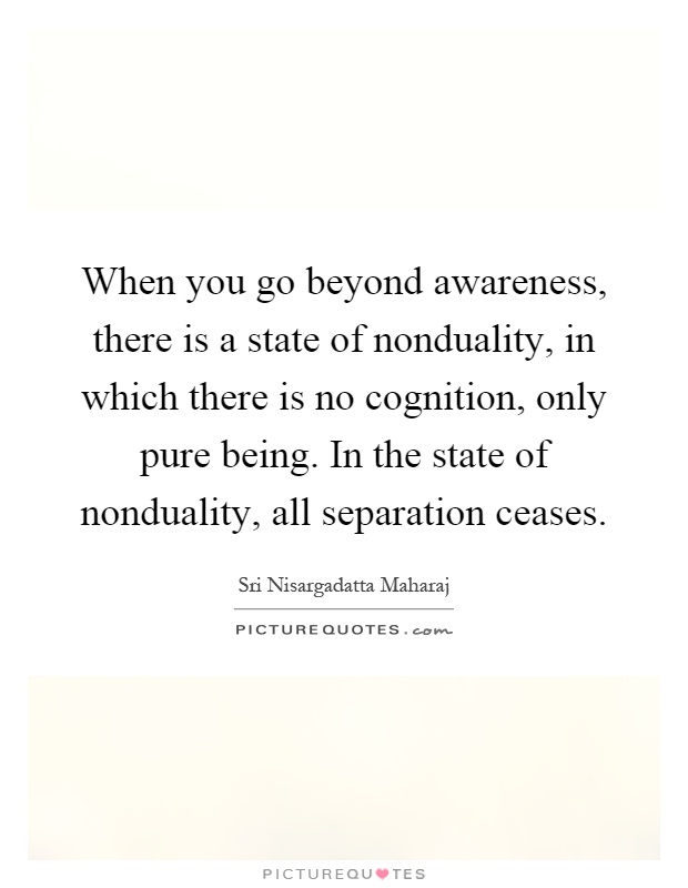 When you go beyond awareness, there is a state of nonduality, in which there is no cognition, only pure being. In the state of nonduality, all separation ceases Picture Quote #1
