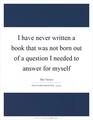 I have never written a book that was not born out of a question I needed to answer for myself Picture Quote #1