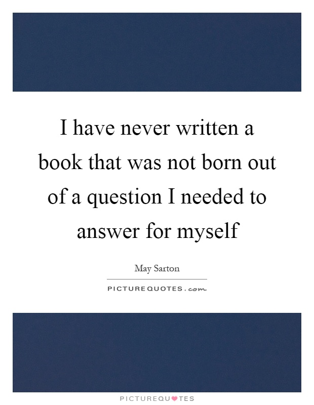 I have never written a book that was not born out of a question I needed to answer for myself Picture Quote #1