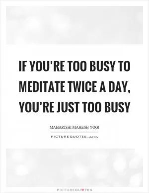If you’re too busy to meditate twice a day, you’re just too busy Picture Quote #1