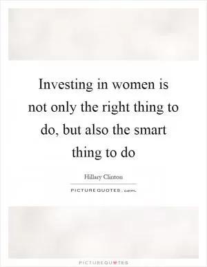 Investing in women is not only the right thing to do, but also the smart thing to do Picture Quote #1