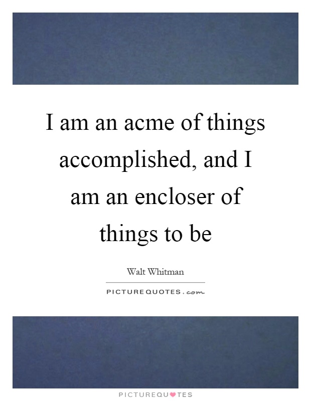 I am an acme of things accomplished, and I am an encloser of things to be Picture Quote #1