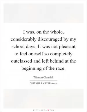 I was, on the whole, considerably discouraged by my school days. It was not pleasant to feel oneself so completely outclassed and left behind at the beginning of the race Picture Quote #1