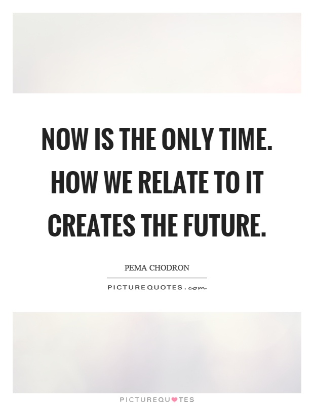 Now is the only time. How we relate to it creates the future Picture Quote #1