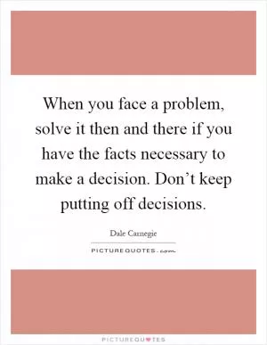 When you face a problem, solve it then and there if you have the facts necessary to make a decision. Don’t keep putting off decisions Picture Quote #1