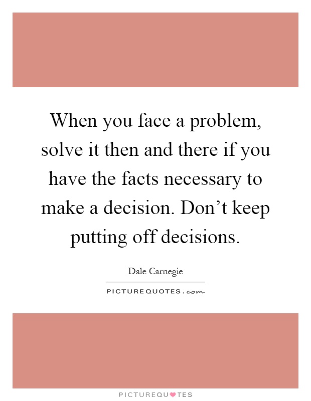 When you face a problem, solve it then and there if you have the facts necessary to make a decision. Don't keep putting off decisions Picture Quote #1