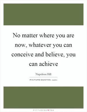 No matter where you are now, whatever you can conceive and believe, you can achieve Picture Quote #1