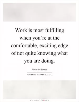 Work is most fulfilling when you’re at the comfortable, exciting edge of not quite knowing what you are doing Picture Quote #1