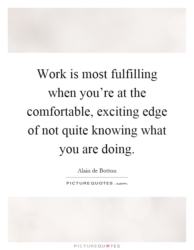 Work is most fulfilling when you're at the comfortable, exciting edge of not quite knowing what you are doing Picture Quote #1