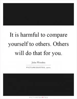 It is harmful to compare yourself to others. Others will do that for you Picture Quote #1