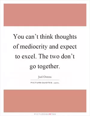 You can’t think thoughts of mediocrity and expect to excel. The two don’t go together Picture Quote #1