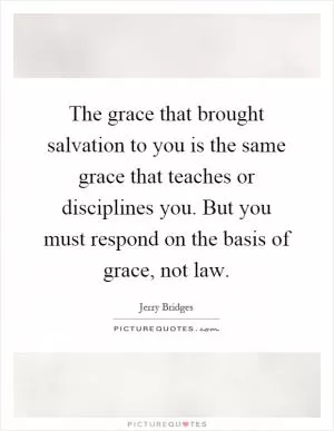 The grace that brought salvation to you is the same grace that teaches or disciplines you. But you must respond on the basis of grace, not law Picture Quote #1