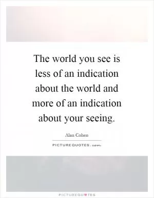 The world you see is less of an indication about the world and more of an indication about your seeing Picture Quote #1