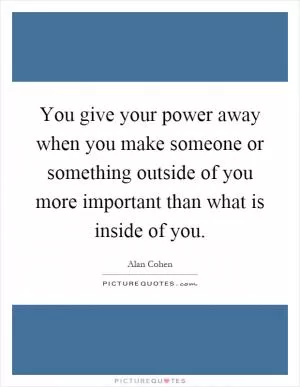 You give your power away when you make someone or something outside of you more important than what is inside of you Picture Quote #1