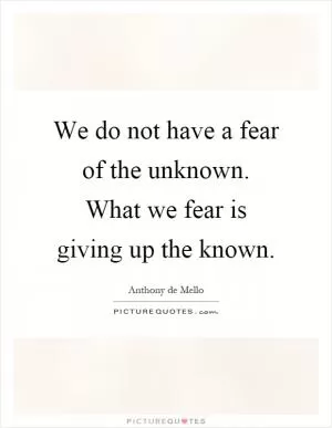 We do not have a fear of the unknown. What we fear is giving up the known Picture Quote #1