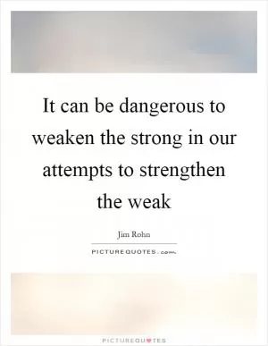 It can be dangerous to weaken the strong in our attempts to strengthen the weak Picture Quote #1
