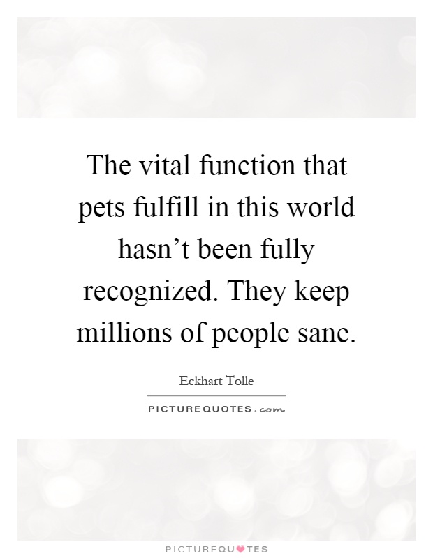 The vital function that pets fulfill in this world hasn't been fully recognized. They keep millions of people sane Picture Quote #1