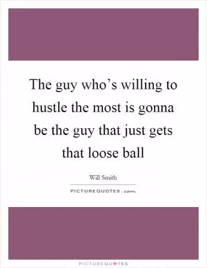 The guy who’s willing to hustle the most is gonna be the guy that just gets that loose ball Picture Quote #1