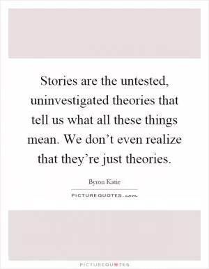 Stories are the untested, uninvestigated theories that tell us what all these things mean. We don’t even realize that they’re just theories Picture Quote #1