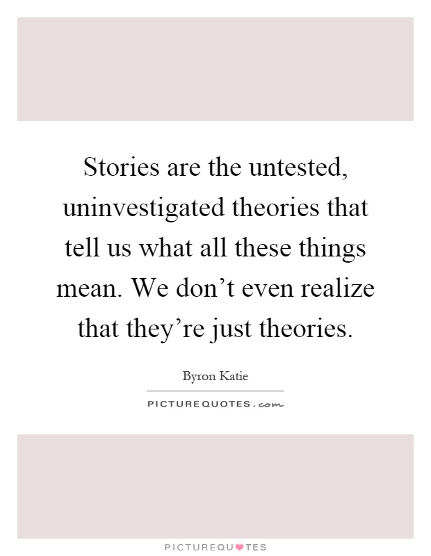 Stories are the untested, uninvestigated theories that tell us what all these things mean. We don't even realize that they're just theories Picture Quote #1