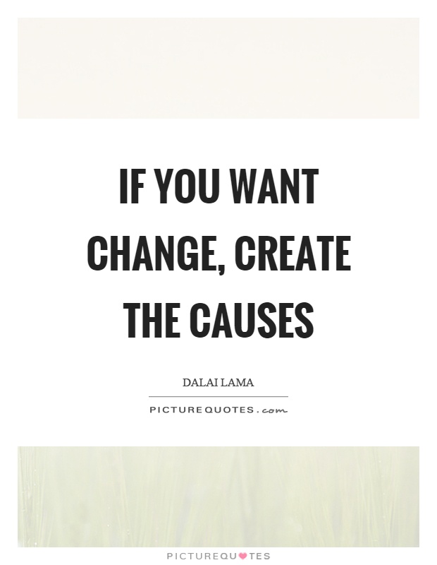 If you want change, create the causes Picture Quote #1