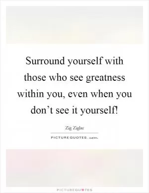 Surround yourself with those who see greatness within you, even when you don’t see it yourself! Picture Quote #1