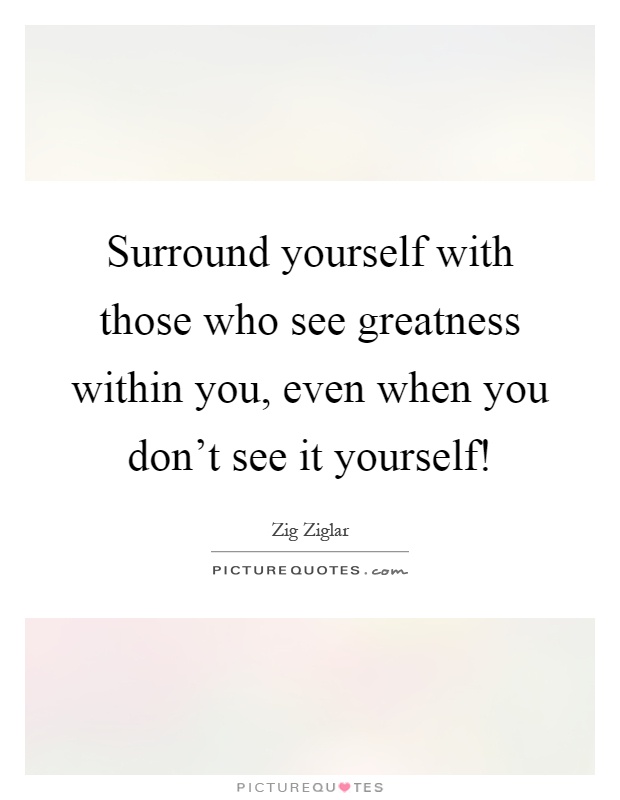 Surround yourself with those who see greatness within you, even when you don't see it yourself! Picture Quote #1