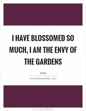 I have blossomed so much, I am the envy of the gardens Picture Quote #1