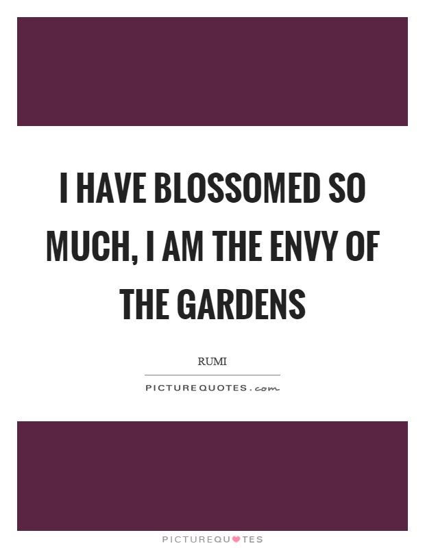 I have blossomed so much, I am the envy of the gardens Picture Quote #1