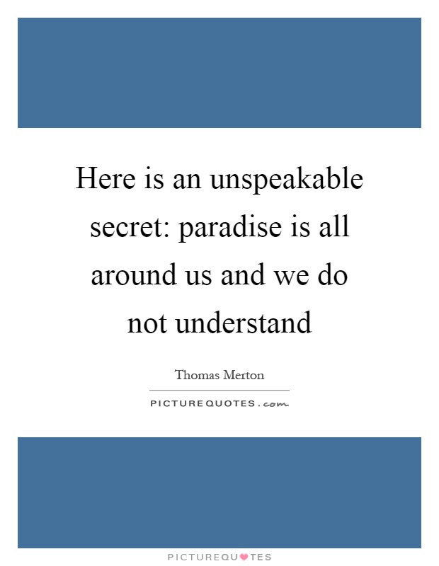 Here is an unspeakable secret: paradise is all around us and we do not understand Picture Quote #1