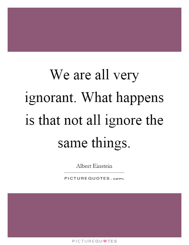 We are all very ignorant. What happens is that not all ignore the same things Picture Quote #1