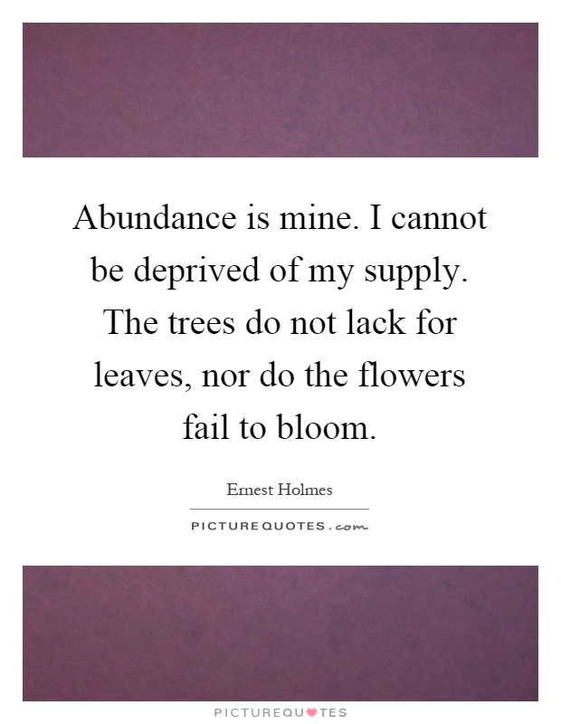Abundance is mine. I cannot be deprived of my supply. The trees do not lack for leaves, nor do the flowers fail to bloom Picture Quote #1
