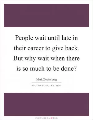 People wait until late in their career to give back. But why wait when there is so much to be done? Picture Quote #1