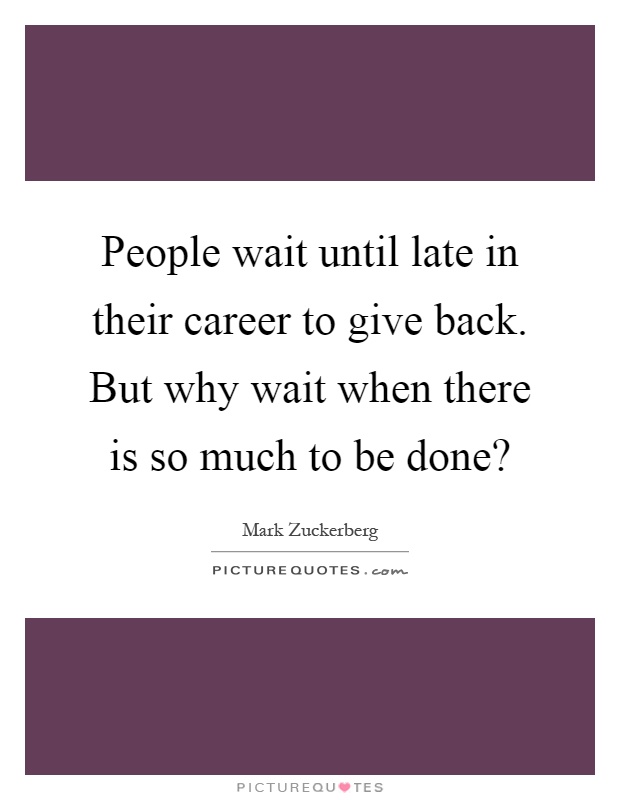 People wait until late in their career to give back. But why wait when there is so much to be done? Picture Quote #1