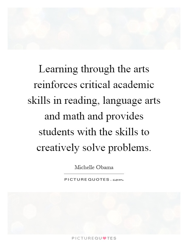 Learning through the arts reinforces critical academic skills in reading, language arts and math and provides students with the skills to creatively solve problems Picture Quote #1