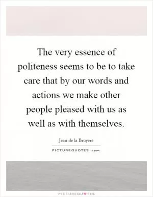 The very essence of politeness seems to be to take care that by our words and actions we make other people pleased with us as well as with themselves Picture Quote #1