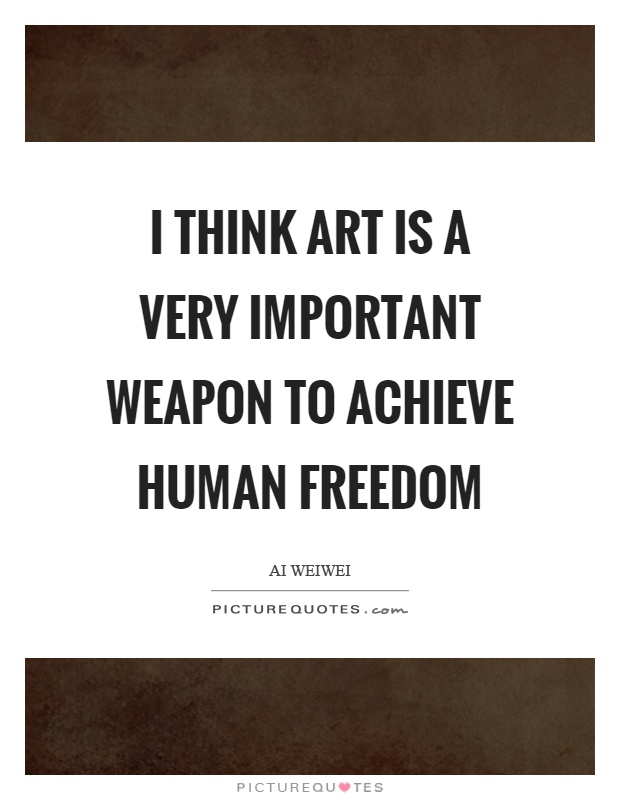 I think art is a very important weapon to achieve human freedom Picture Quote #1