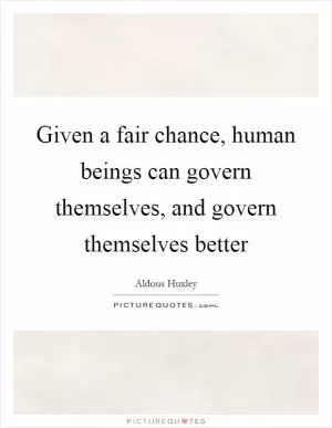 Given a fair chance, human beings can govern themselves, and govern themselves better Picture Quote #1