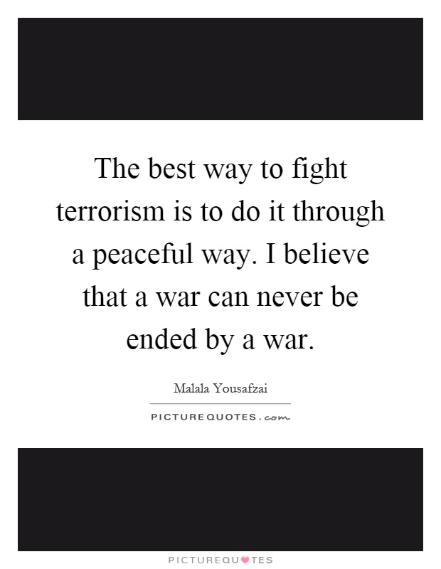 The best way to fight terrorism is to do it through a peaceful way. I believe that a war can never be ended by a war Picture Quote #1