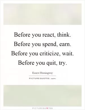 Before you react, think. Before you spend, earn. Before you criticize, wait. Before you quit, try Picture Quote #1