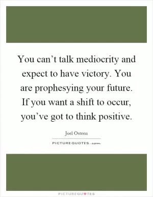 You can’t talk mediocrity and expect to have victory. You are prophesying your future. If you want a shift to occur, you’ve got to think positive Picture Quote #1