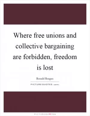 Where free unions and collective bargaining are forbidden, freedom is lost Picture Quote #1