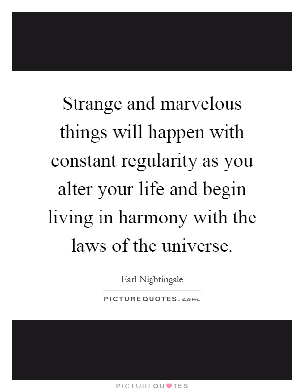 Strange and marvelous things will happen with constant regularity as you alter your life and begin living in harmony with the laws of the universe Picture Quote #1