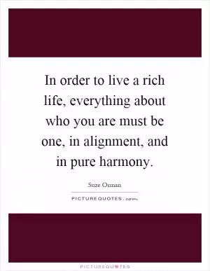 In order to live a rich life, everything about who you are must be one, in alignment, and in pure harmony Picture Quote #1