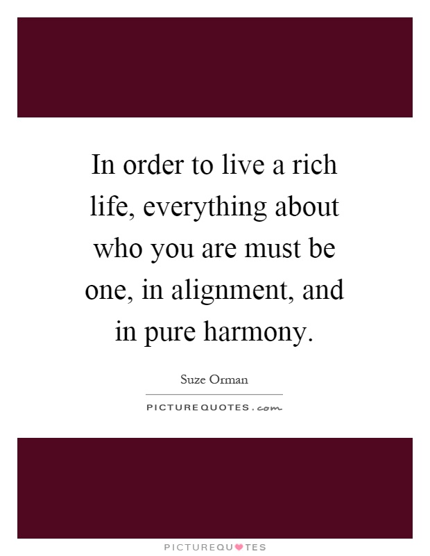 In order to live a rich life, everything about who you are must be one, in alignment, and in pure harmony Picture Quote #1