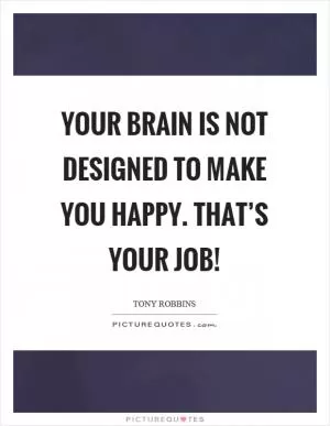 Your brain is not designed to make you happy. That’s your job! Picture Quote #1