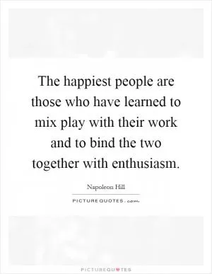 The happiest people are those who have learned to mix play with their work and to bind the two together with enthusiasm Picture Quote #1