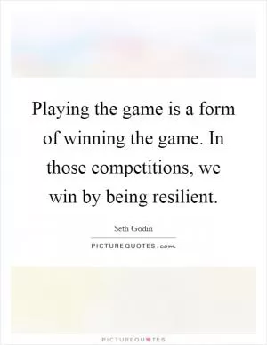 Playing the game is a form of winning the game. In those competitions, we win by being resilient Picture Quote #1