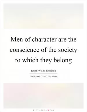 Men of character are the conscience of the society to which they belong Picture Quote #1